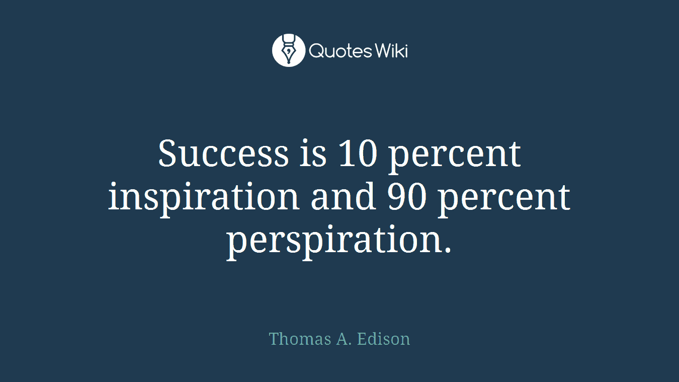 Success is 10 percent inspiration and 90 percent perspiration.