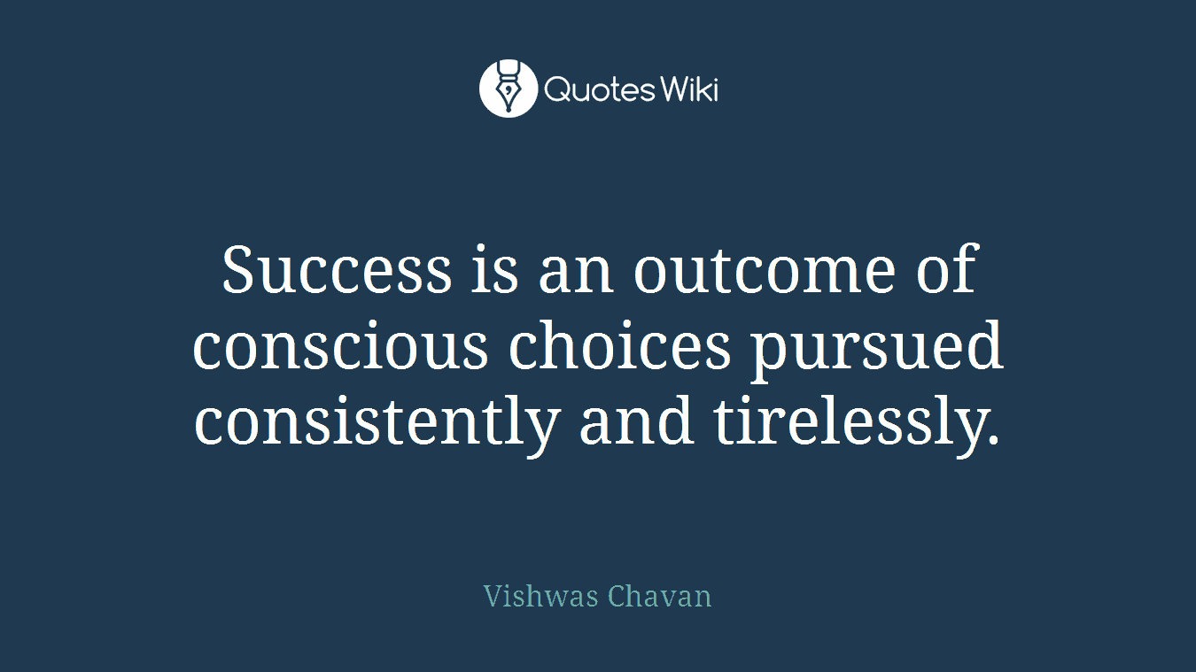 Success is an outcome of conscious choices pursued consistently and tirelessly.
