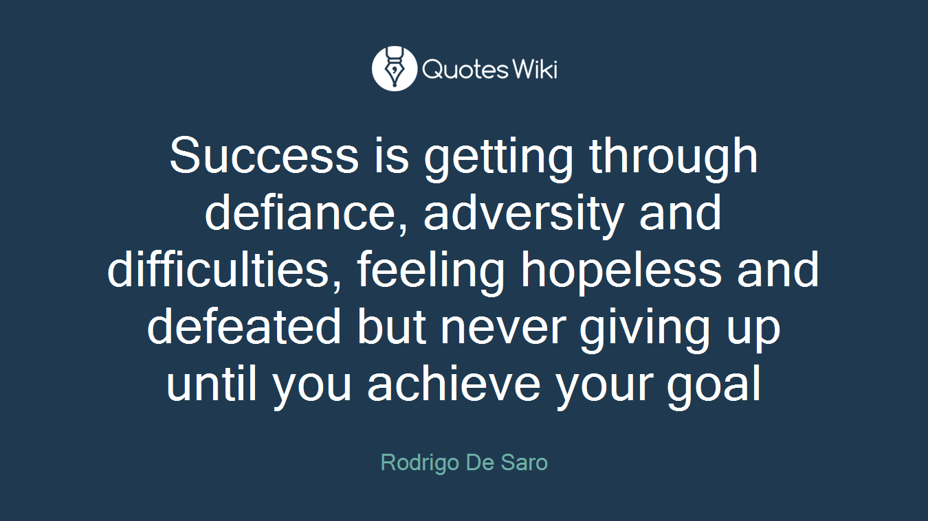Success is getting through defiance, adversity and difficulties, feeling hopeless and defeated but never giving up until you achieve your goal