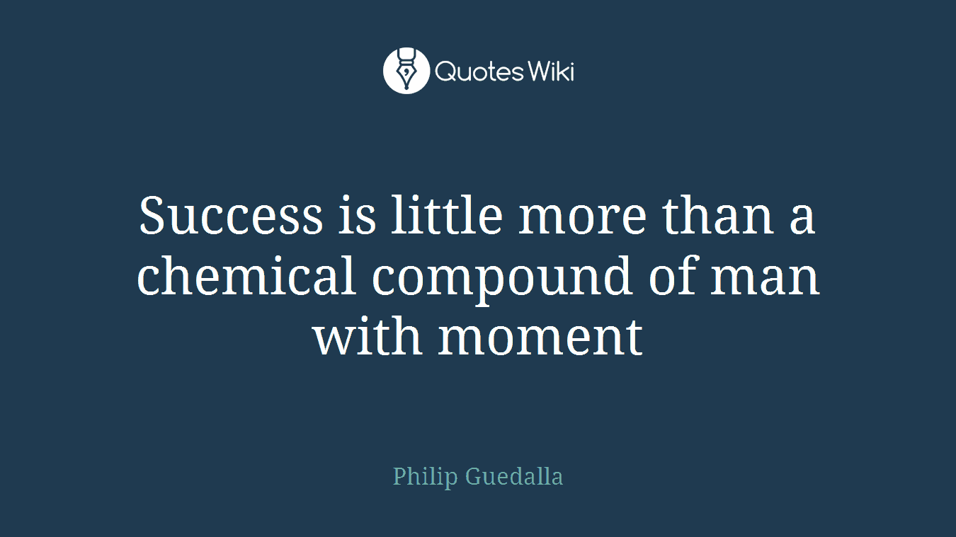 Success is little more than a chemical compound of man with moment