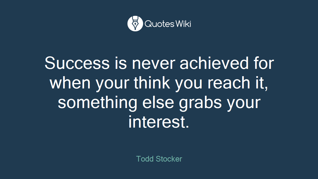 Success is never achieved for when your think you reach it, something else grabs your interest.