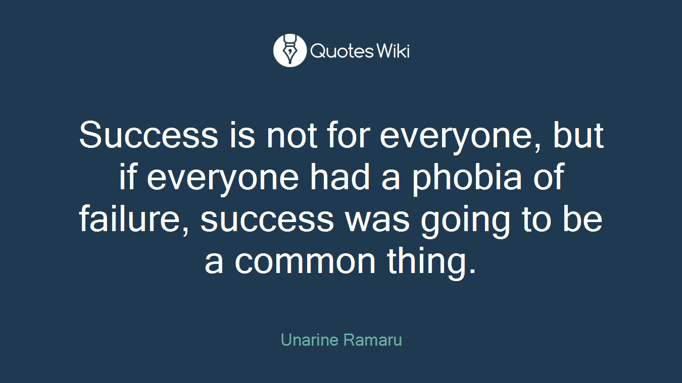 Success is not for everyone, but if everyone had a phobia of failure, success was going to be a common thing.