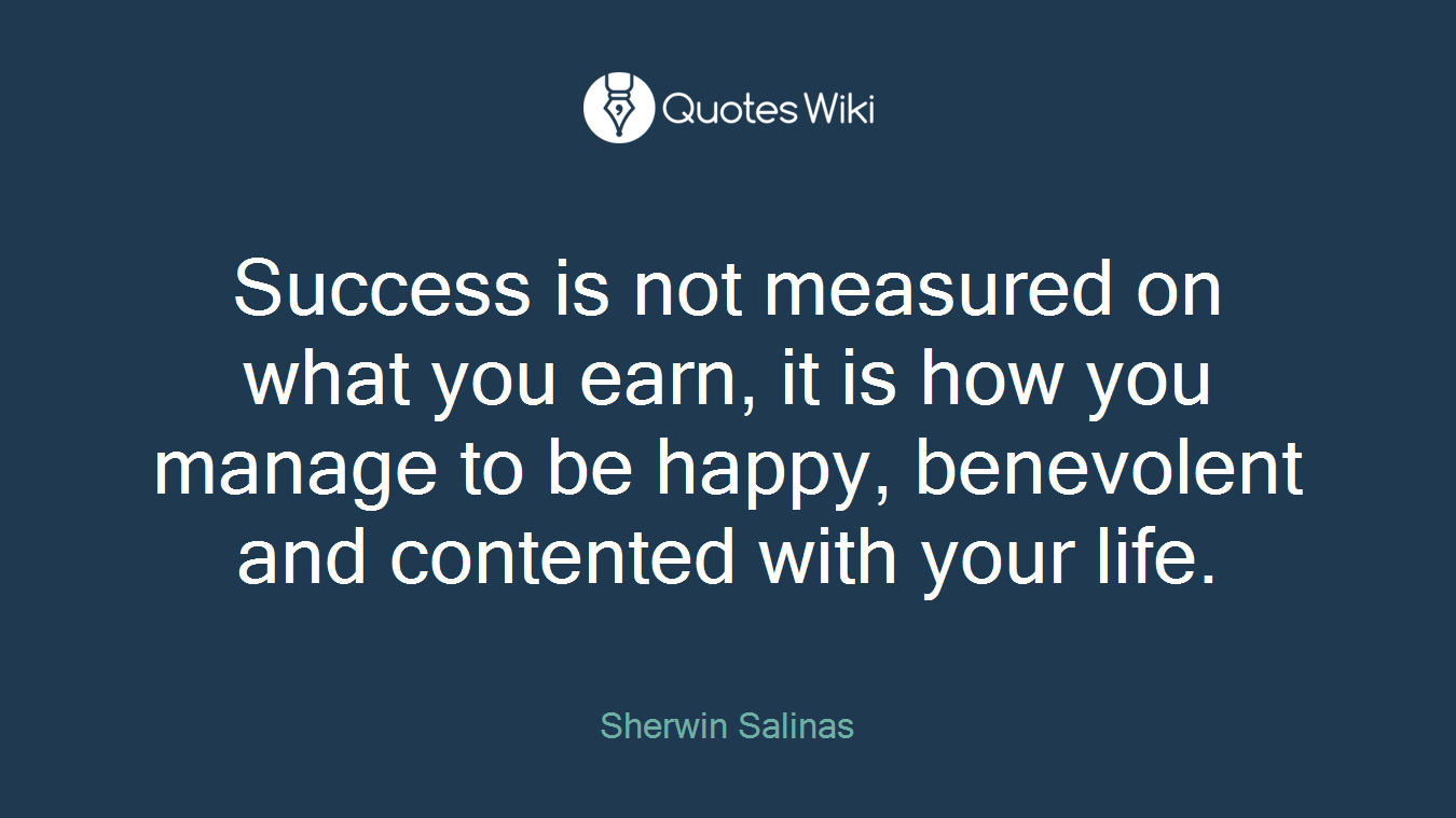 Success is not measured on what you earn, it is how you manage to be happy, benevolent and contented with your life.