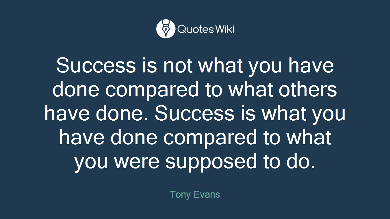 Success is not what you have done compared to what others have done. Success is what you have done compared to what you were supposed to do.