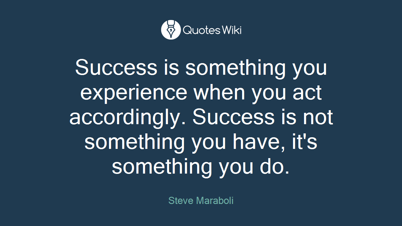 Success is something you experience when you act accordingly. Success is not something you have, it's something you do.