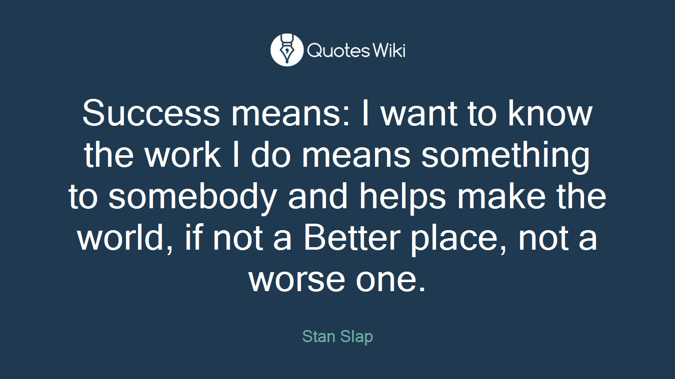 Success means: I want to know the work I do means something to somebody and helps make the world, if not a Better place, not a worse one.