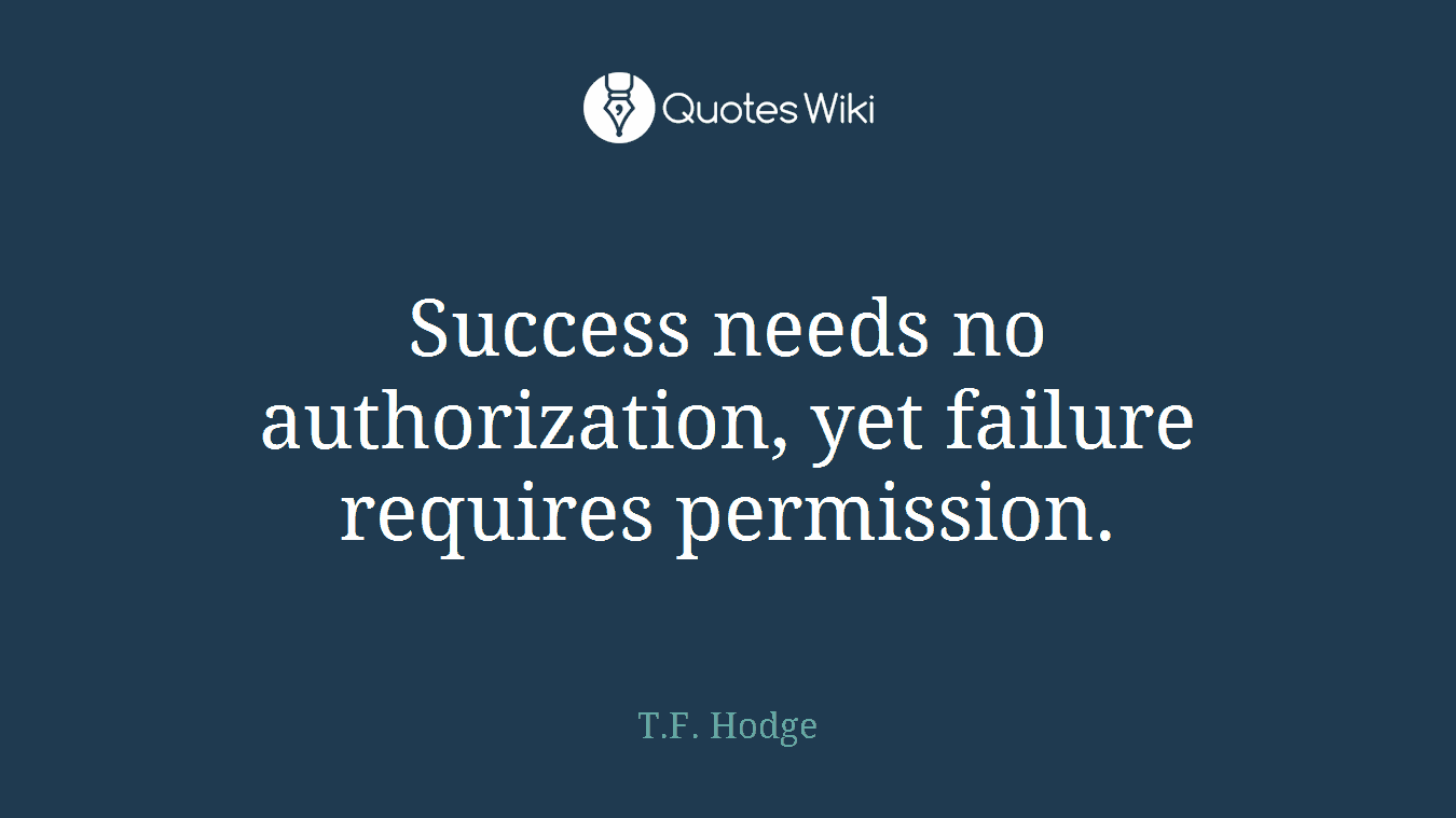 Success needs no authorization, yet failure requires permission.