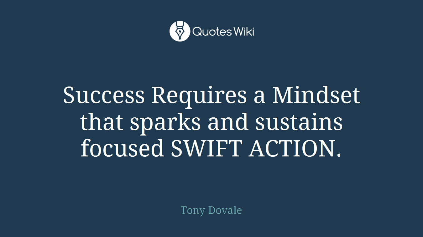 Success Requires a Mindset that sparks and sustains focused SWIFT ACTION.