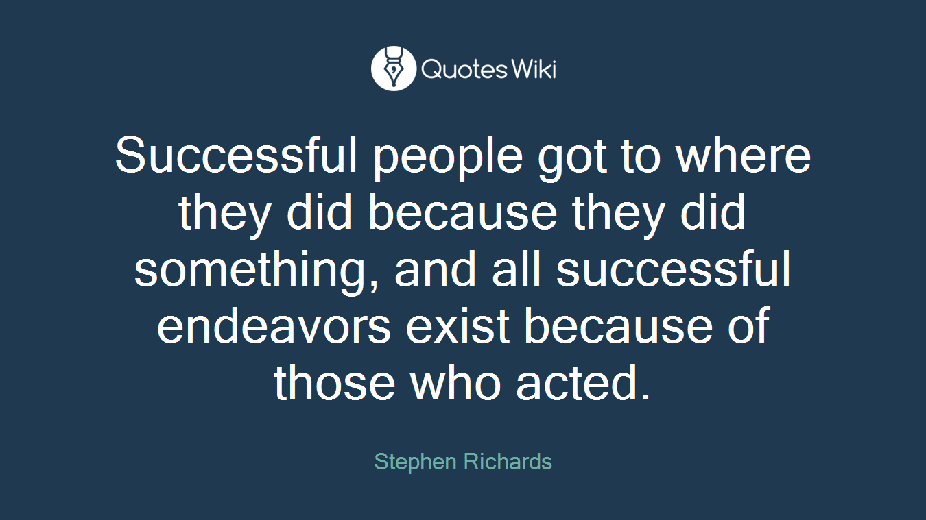 Successful people got to where they did because they did something, and all successful endeavors exist because of those who acted.