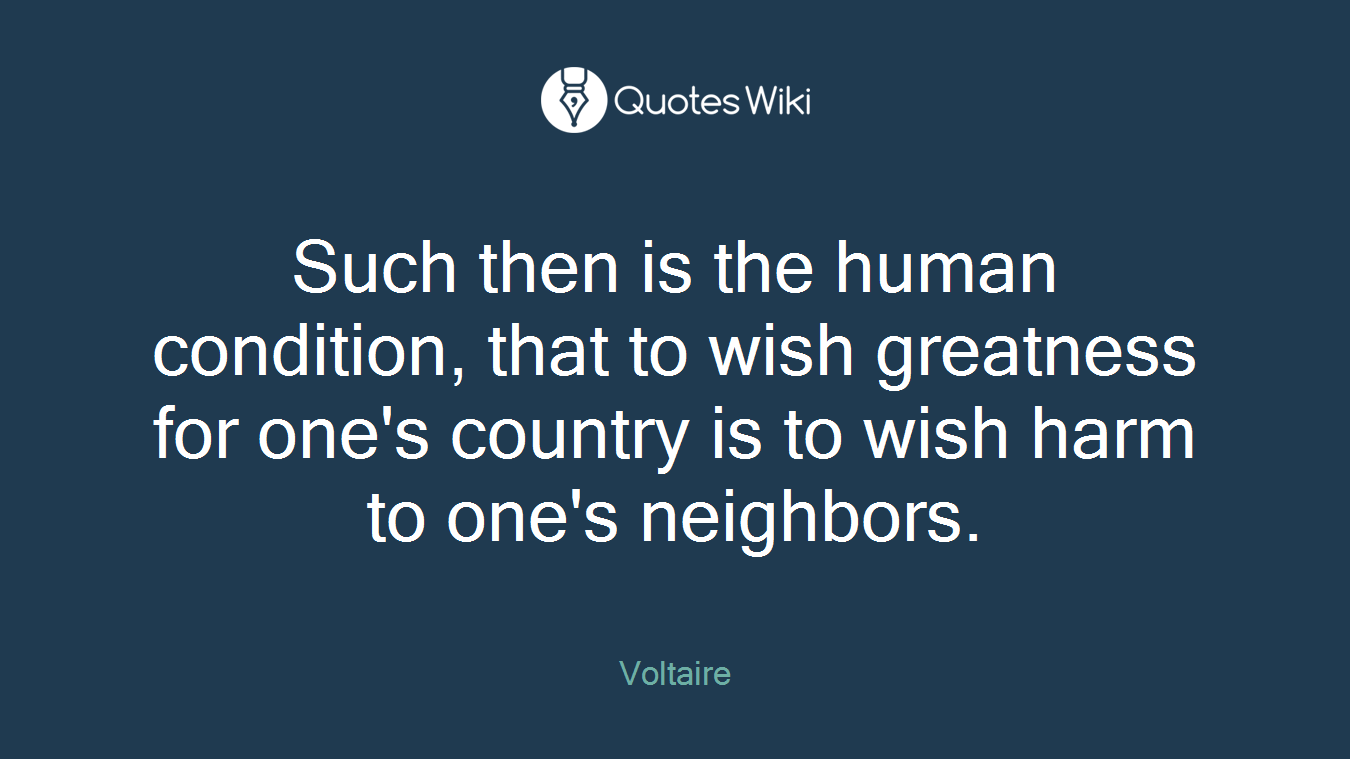 Such then is the human condition, that to wish greatness for one's country is to wish harm to one's neighbors.
