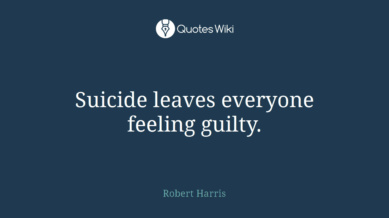 Suicide leaves everyone feeling guilty.