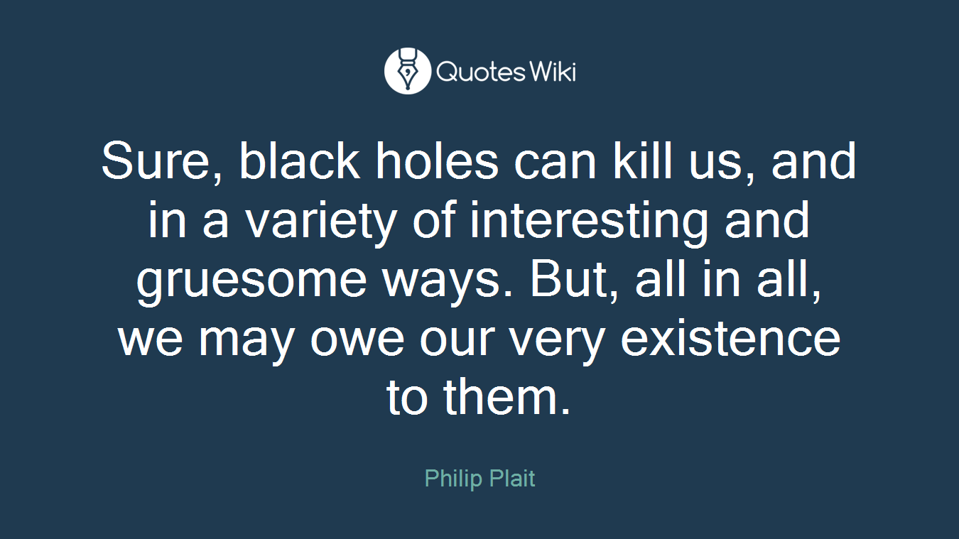 Sure, black holes can kill us, and in a variety of interesting and gruesome ways. But, all in all, we may owe our very existence to them.
