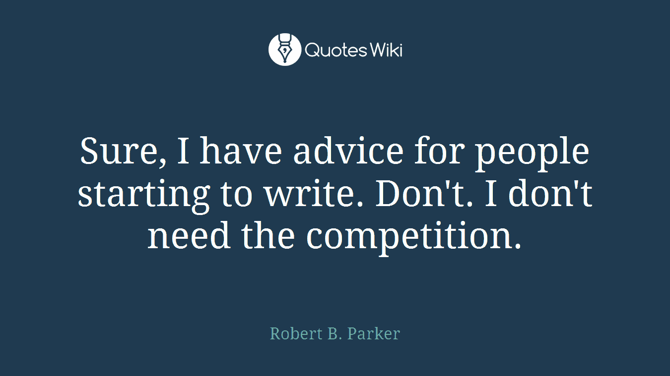 Sure, I have advice for people starting to write. Don't. I don't need the competition.