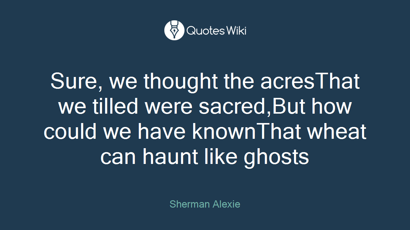 Sure, we thought the acresThat we tilled were sacred,But how could we have knownThat wheat can haunt like ghosts