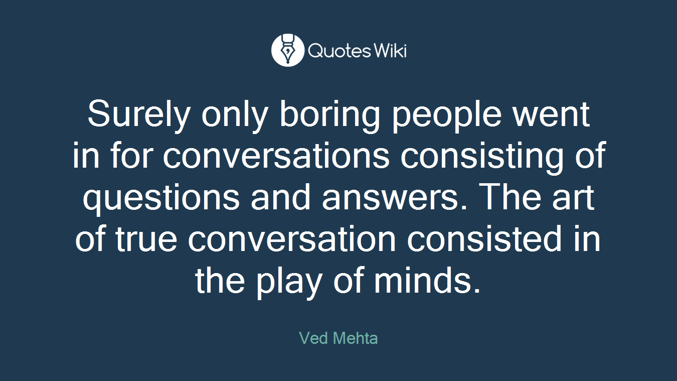 Surely only boring people went in for conversations consisting of questions and answers. The art of true conversation consisted in the play of minds.