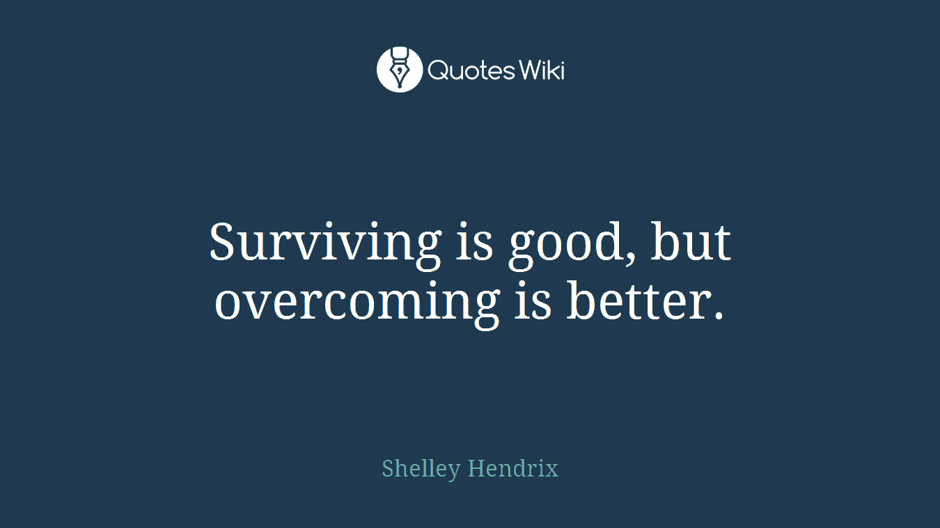 Surviving is good, but overcoming is better.