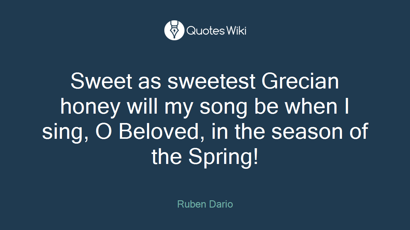 Sweet as sweetest Grecian honey will my song be when I sing, O Beloved, in the season of the Spring!