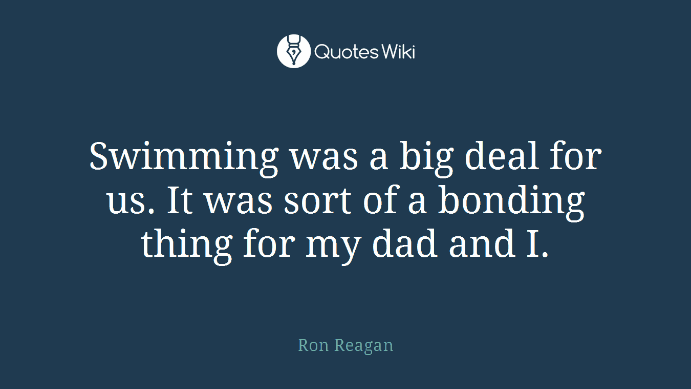 Swimming was a big deal for us. It was sort of a bonding thing for my dad and I.