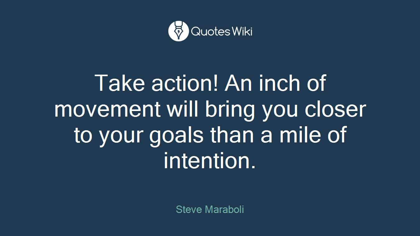 Take action! An inch of movement will bring you closer to your goals than a mile of intention.