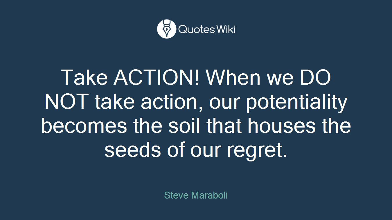 Take ACTION! When we DO NOT take action, our potentiality becomes the soil that houses the seeds of our regret.
