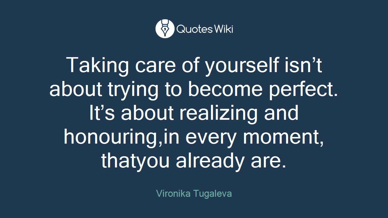 Taking care of yourself isn’t about trying to become perfect. It’s about realizing and honouring,in every moment, thatyou already are.