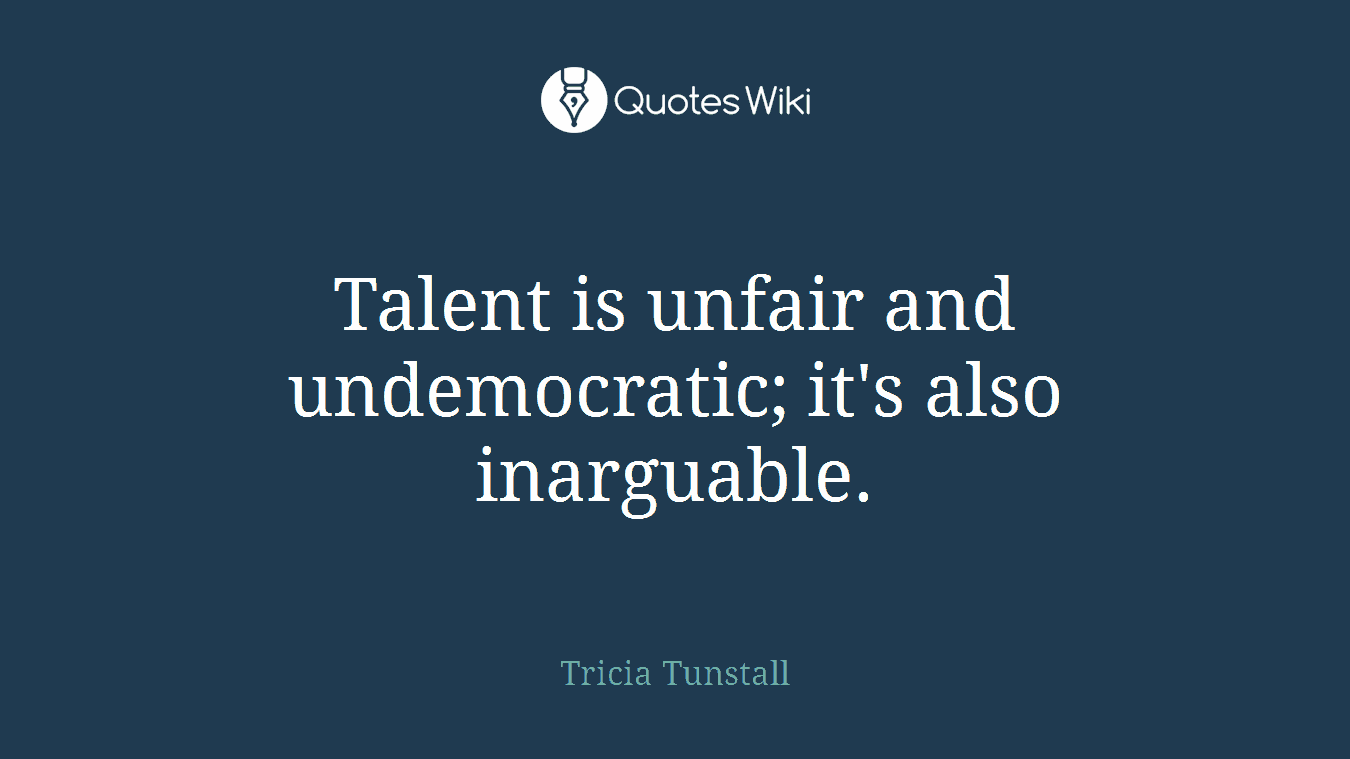 Talent is unfair and undemocratic; it's also inarguable.