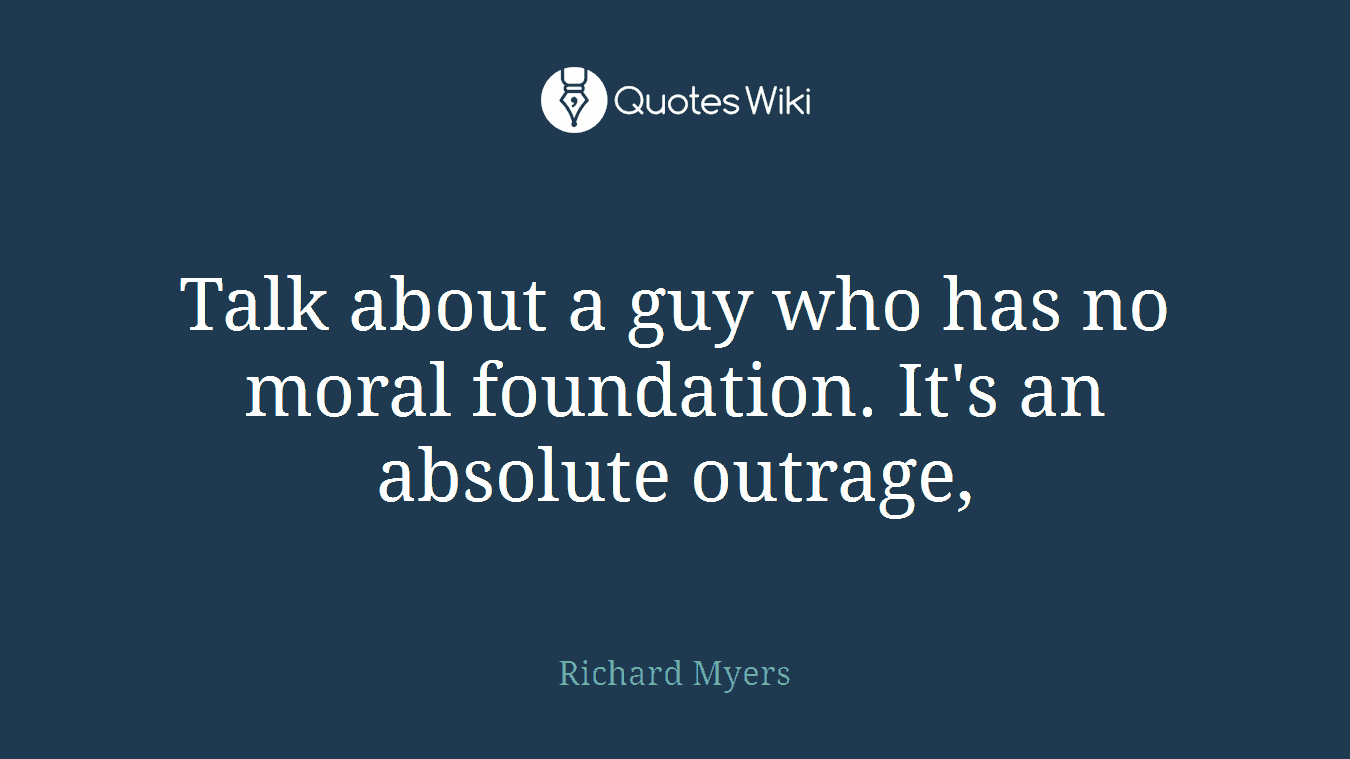 Talk about a guy who has no moral foundation. It's an absolute outrage,