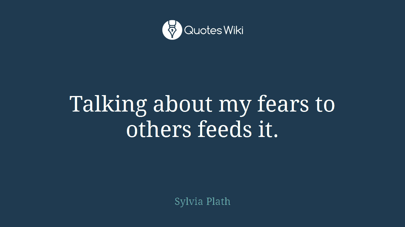 Talking about my fears to others feeds it.