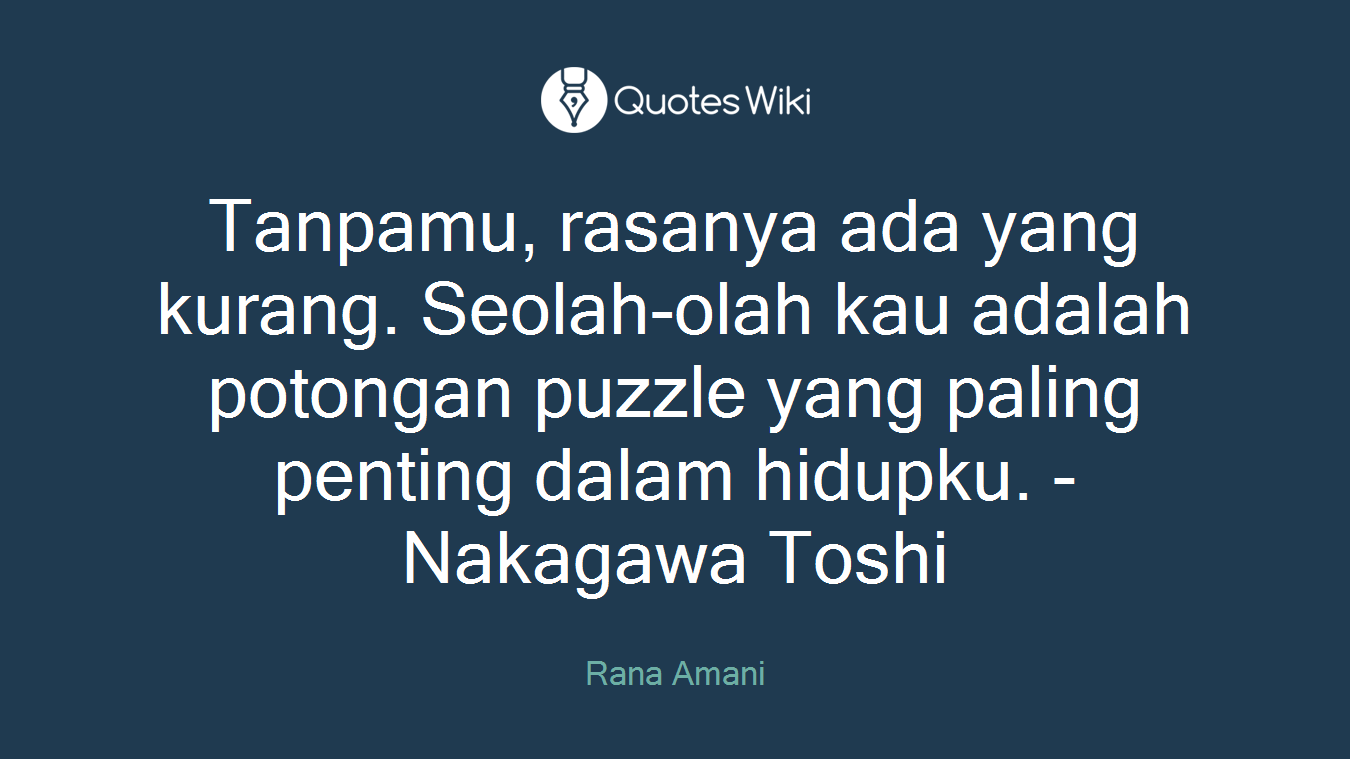 Tanpamu, rasanya ada yang kurang. Seolah-olah kau adalah potongan puzzle yang paling penting dalam hidupku. -Nakagawa Toshi
