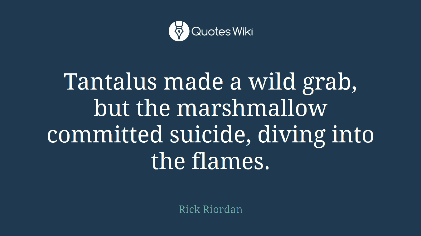 Tantalus made a wild grab, but the marshmallow committed suicide, diving into the flames.