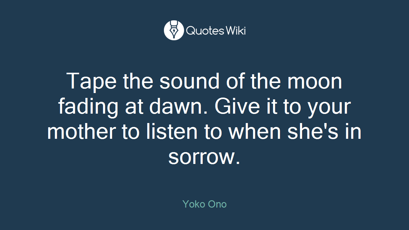 Tape the sound of the moon fading at dawn. Give it to your mother to listen to when she's in sorrow.