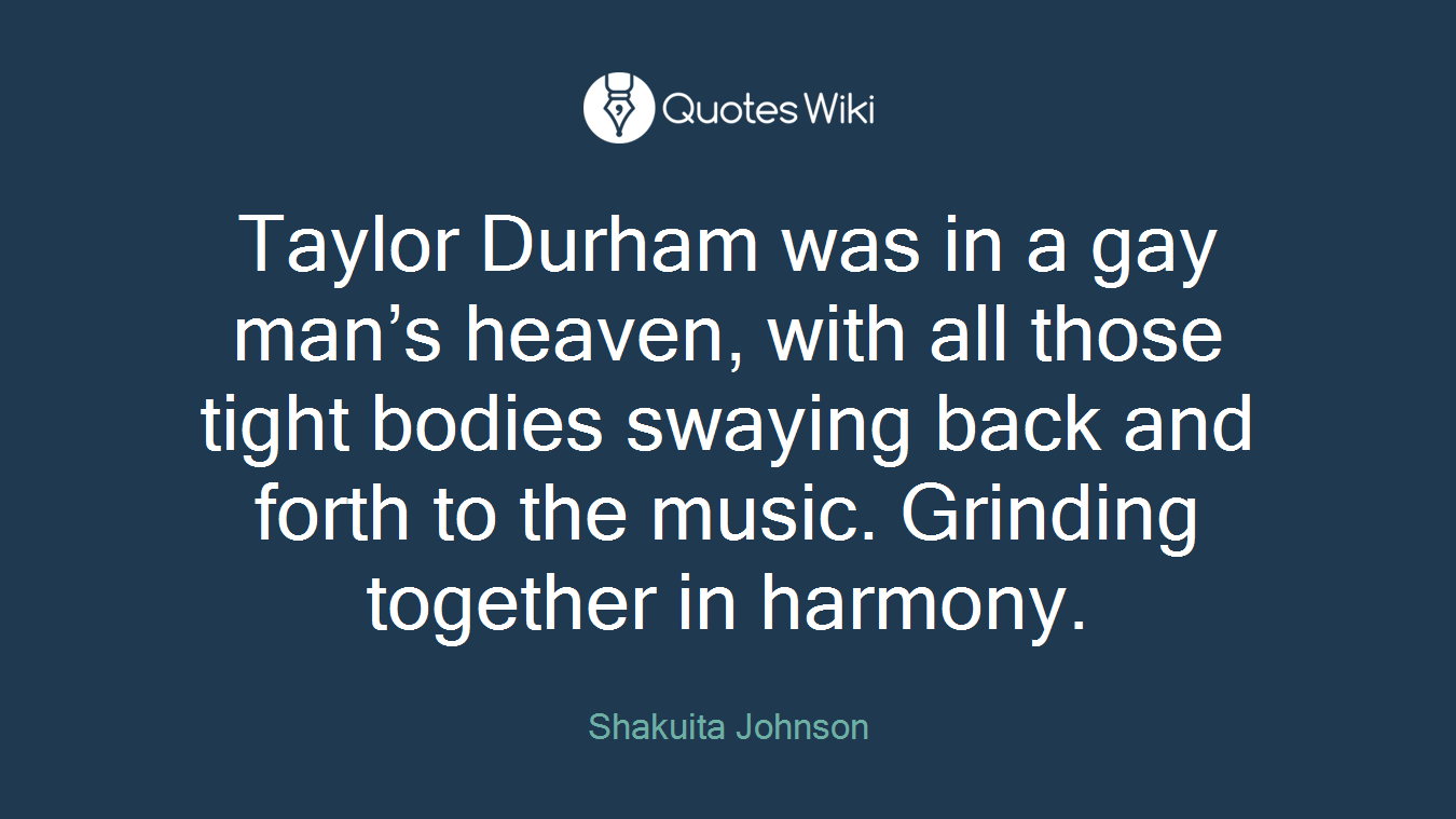 Taylor Durham was in a gay man’s heaven, with all those tight bodies swaying back and forth to the music. Grinding together in harmony.