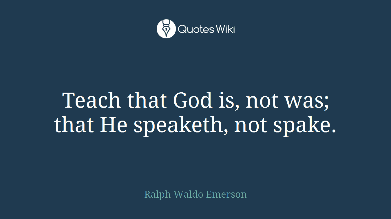 Teach that God is, not was; that He speaketh, not spake.