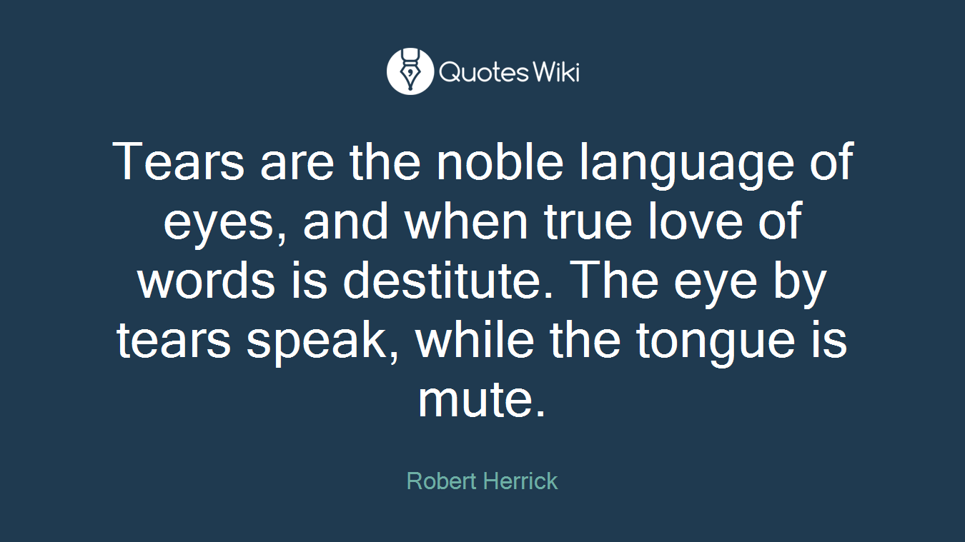 Tears are the noble language of eyes, and when true love of words is destitute. The eye by tears speak, while the tongue is mute.