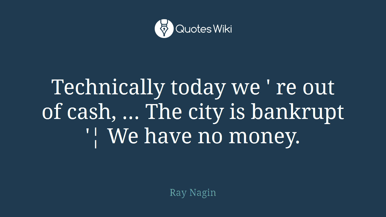 Technically today we ' re out of cash, ... The city is bankrupt '¦ We have no money.