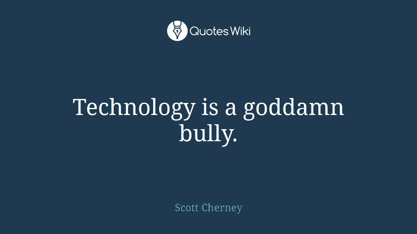 Technology is a goddamn bully.