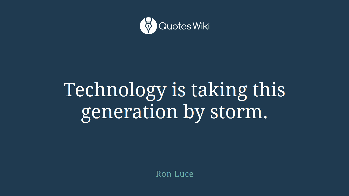 Technology is taking this generation by storm.