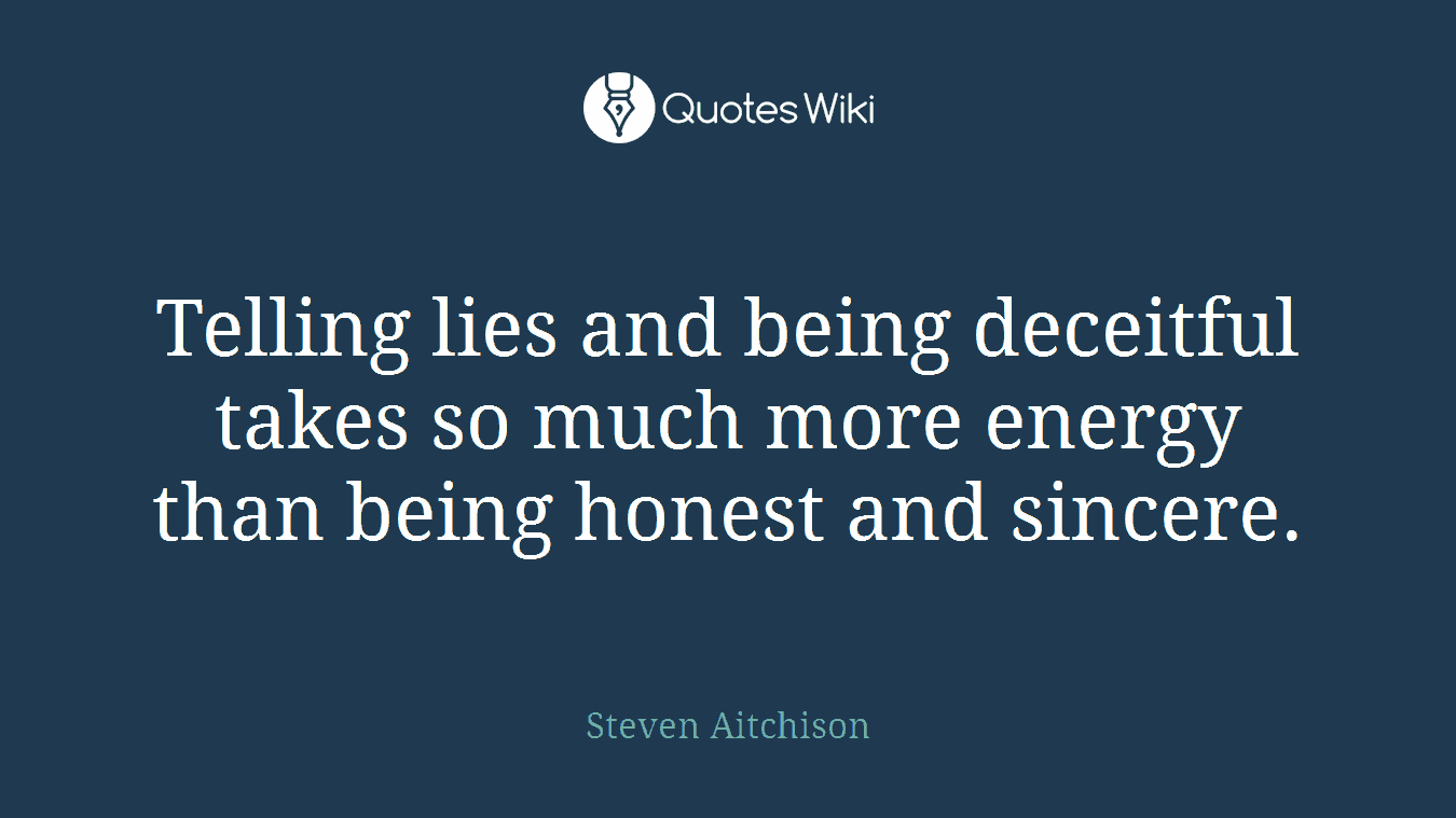 Telling lies and being deceitful takes so much more energy than being honest and sincere.