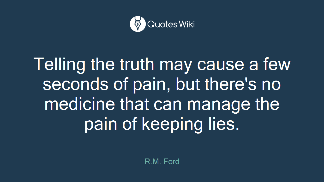 Telling the truth may cause a few seconds of pain, but there's no medicine that can manage the pain of keeping lies.