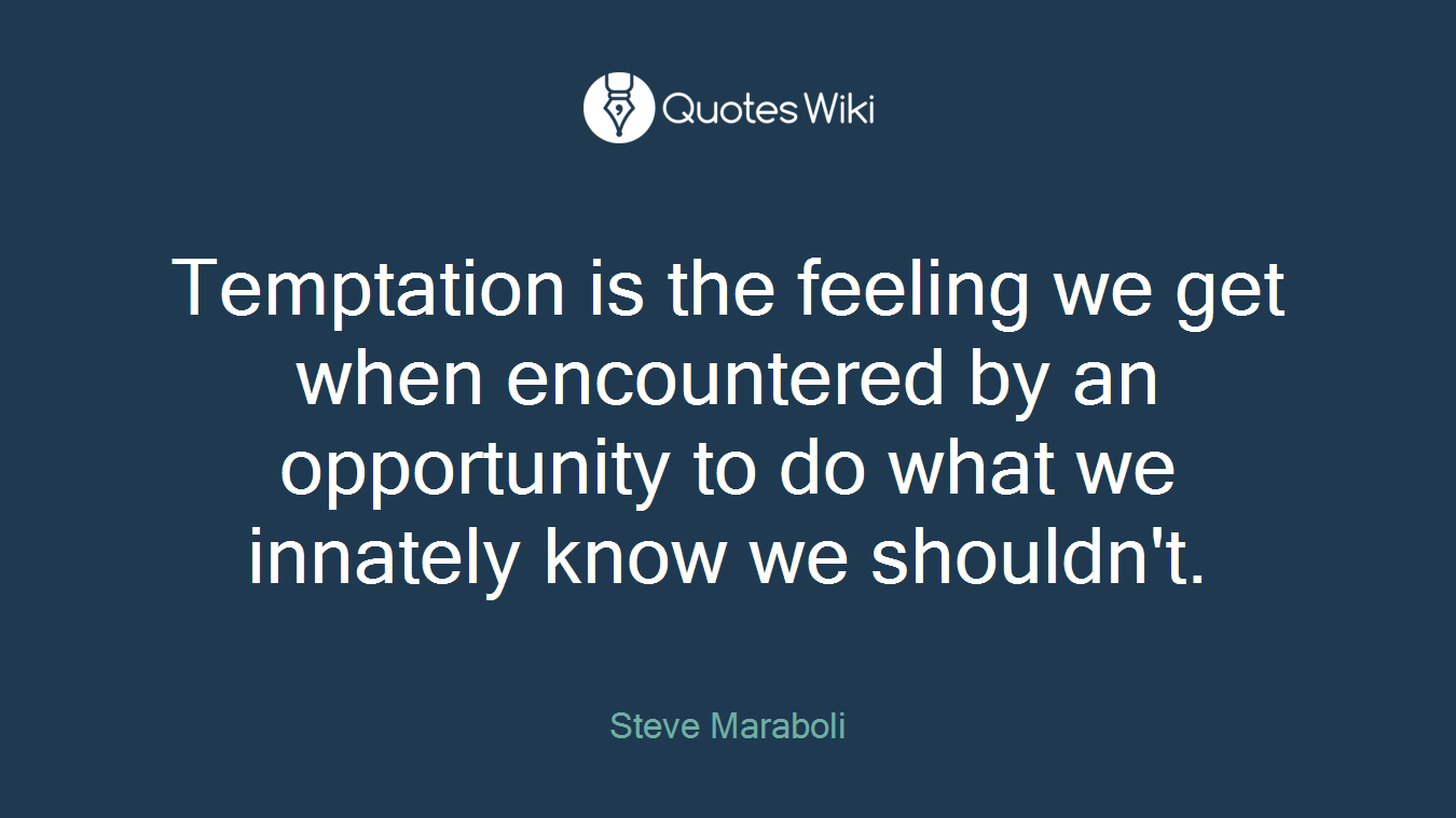 Temptation is the feeling we get when encountered by an opportunity to do what we innately know we shouldn't.