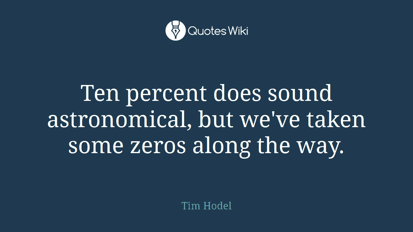 Ten percent does sound astronomical, but we've taken some zeros along the way.
