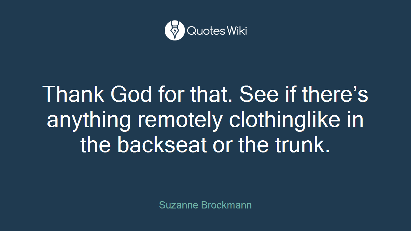 Thank God for that. See if there’s anything remotely clothinglike in the backseat or the trunk.