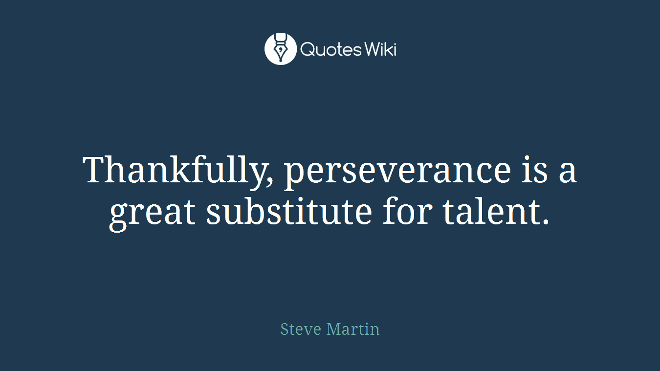 Thankfully, perseverance is a great substitute for talent.