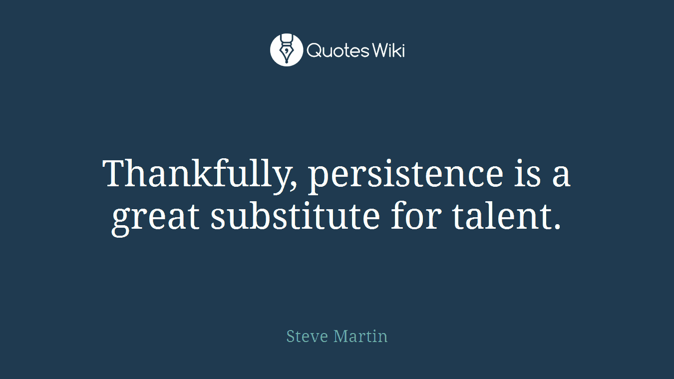 Thankfully, persistence is a great substitute for talent.