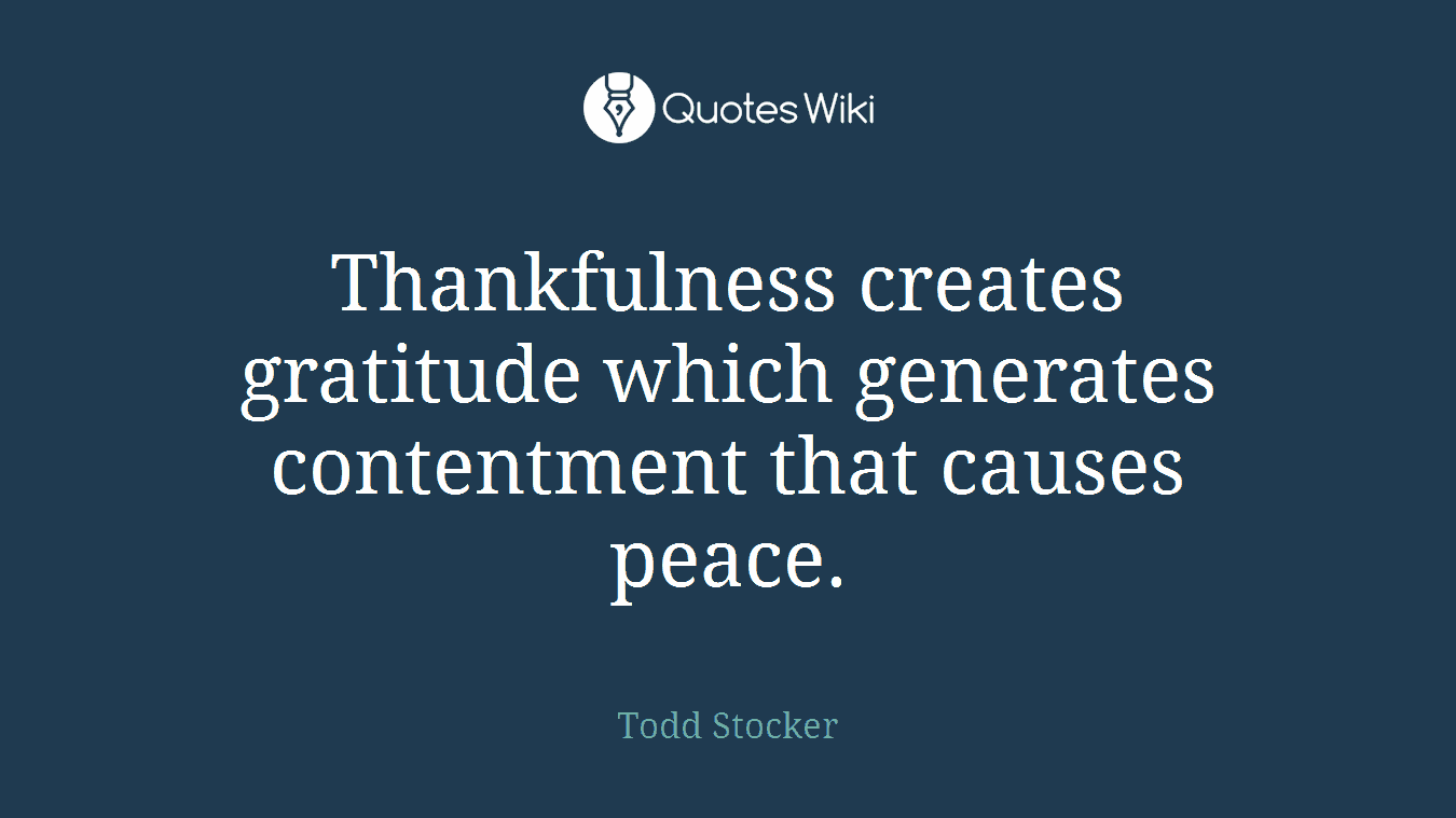 Thankfulness creates gratitude which generates contentment that causes peace.