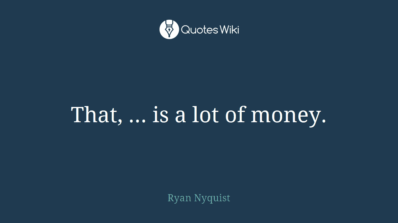 That, ... is a lot of money.