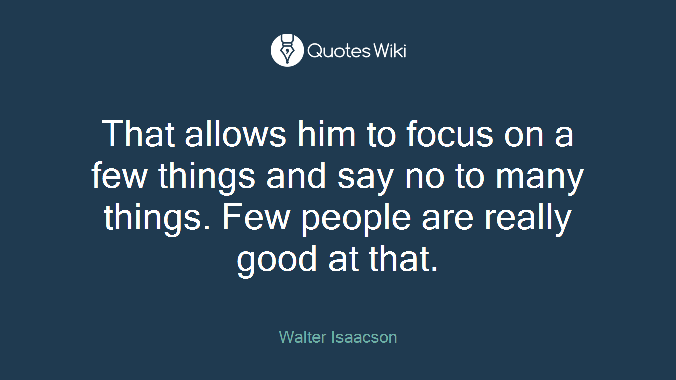 That allows him to focus on a few things and say no to many things. Few people are really good at that.