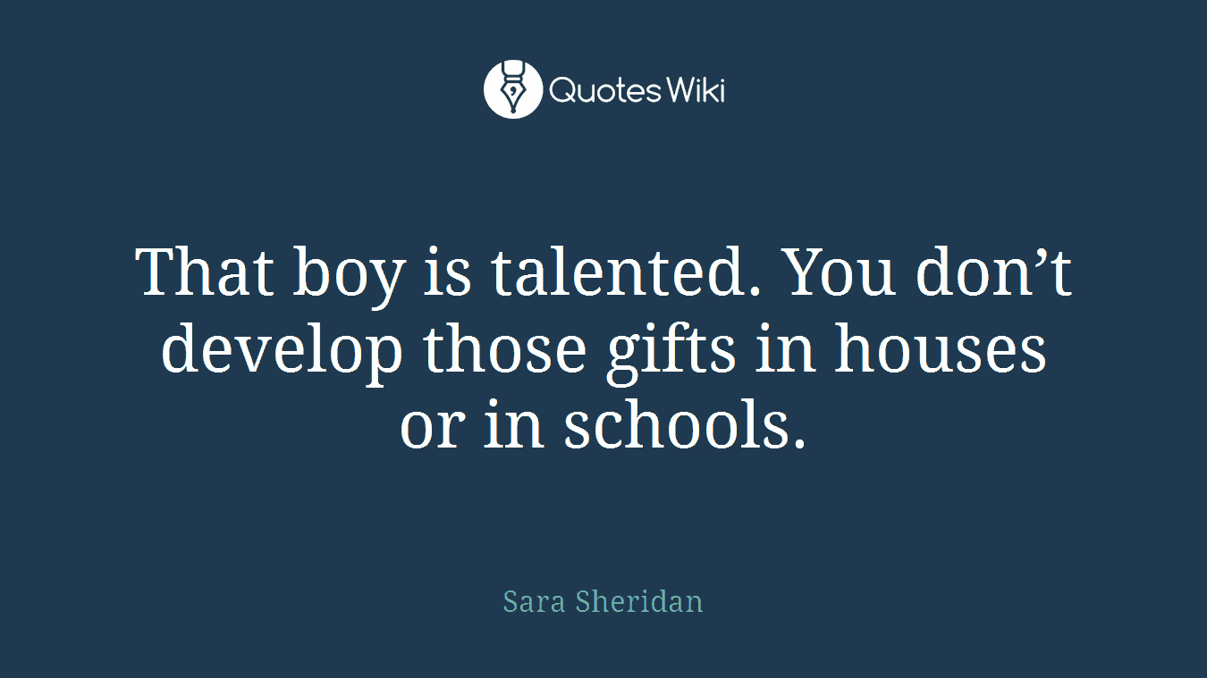 That boy is talented. You don’t develop those gifts in houses or in schools.
