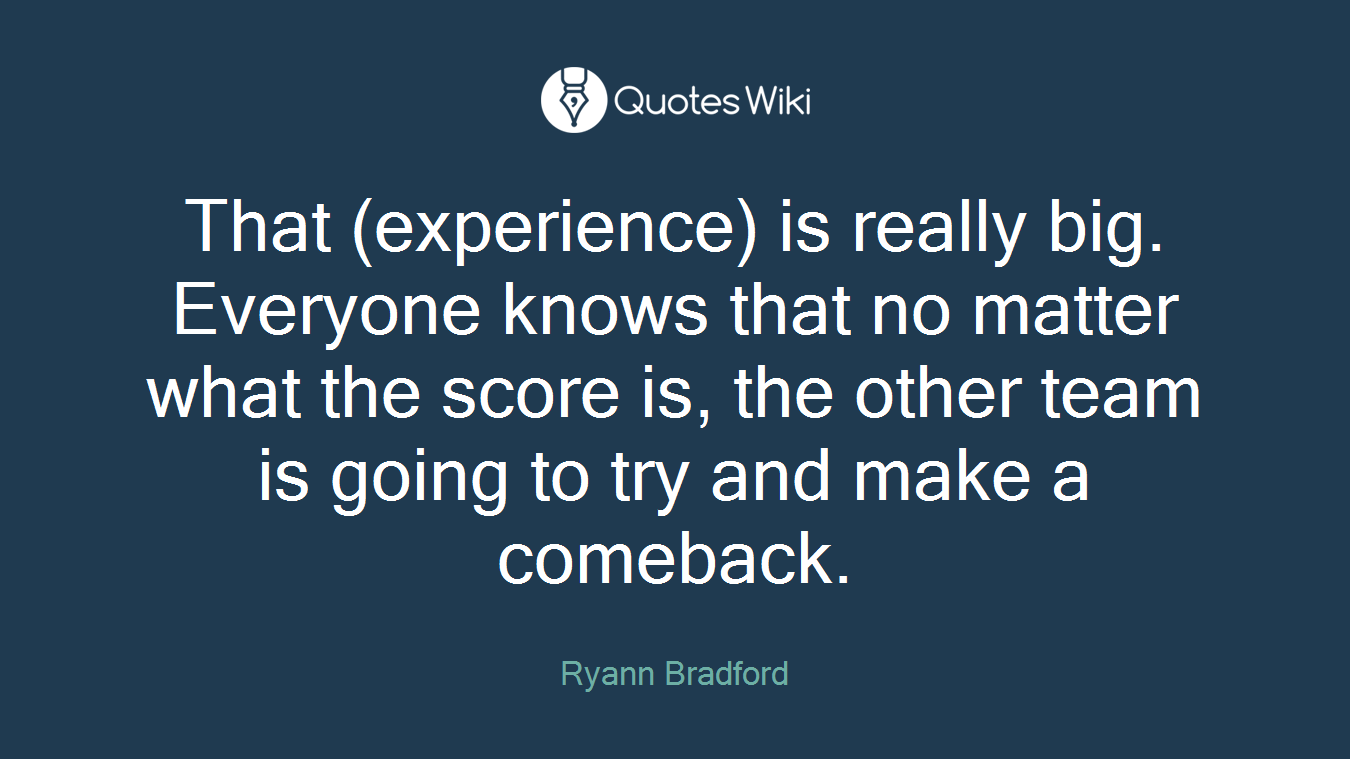 That (experience) is really big. Everyone knows that no matter what the score is, the other team is going to try and make a comeback.