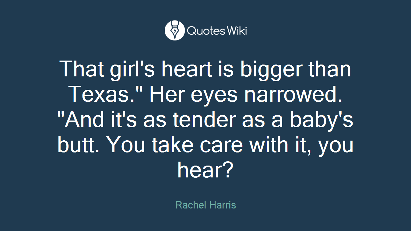 That girl's heart is bigger than Texas." Her eyes narrowed. "And it's as tender as a baby's butt. You take care with it, you hear?